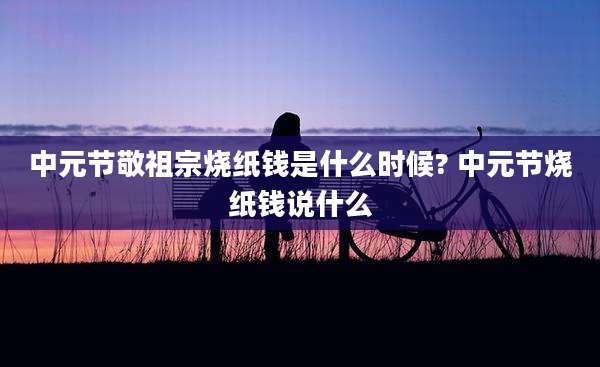 中元节敬祖宗烧纸钱是什么时候? 中元节烧纸钱说什么