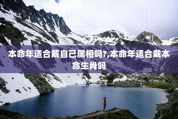 本命年适合戴自己属相吗?,本命年适合戴本命生肖吗