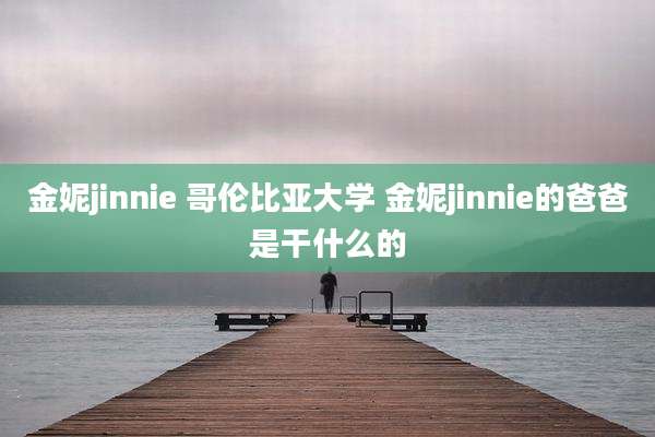 金妮jinnie 哥伦比亚大学 金妮jinnie的爸爸是干什么的