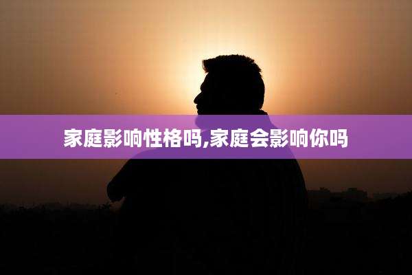 家庭影响性格吗,家庭会影响你吗