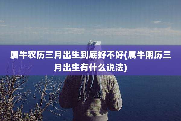 属牛农历三月出生到底好不好(属牛阴历三月出生有什么说法)