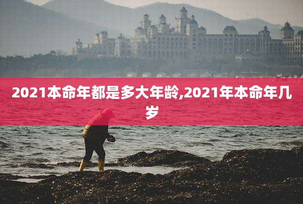 2021本命年都是多大年龄,2021年本命年几岁