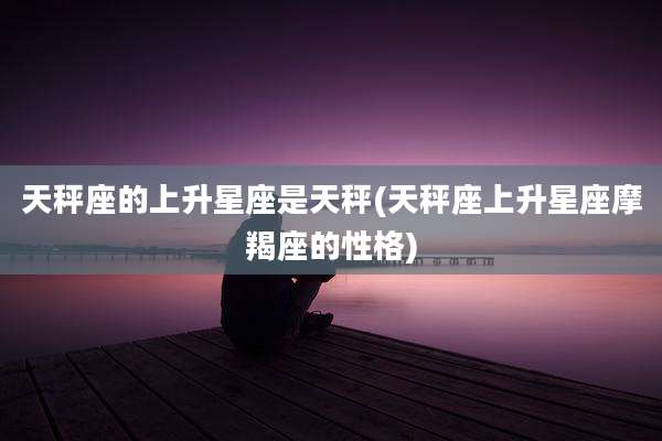 天秤座的上升星座是天秤(天秤座上升星座摩羯座的性格)