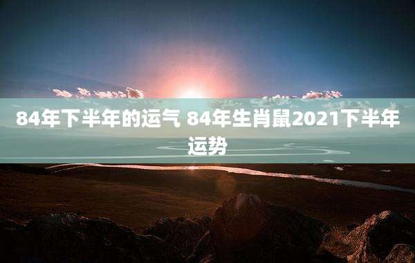 84年下半年的运气 84年生肖鼠2021下半年运势