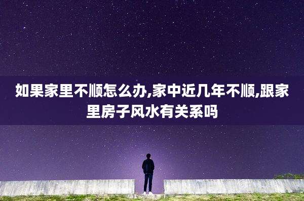 如果家里不顺怎么办,家中近几年不顺,跟家里房子风水有关系吗