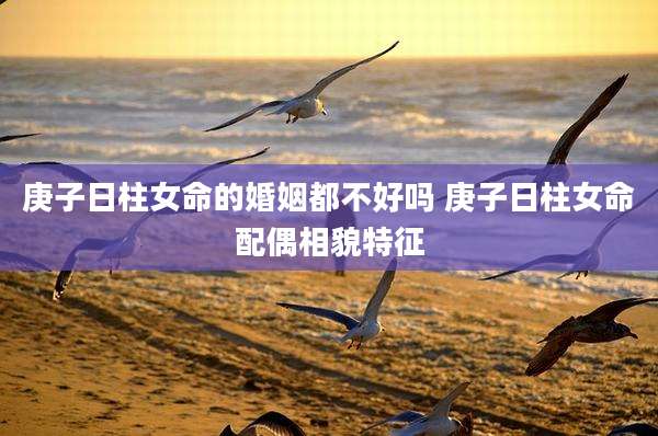 庚子日柱女命的婚姻都不好吗 庚子日柱女命配偶相貌特征