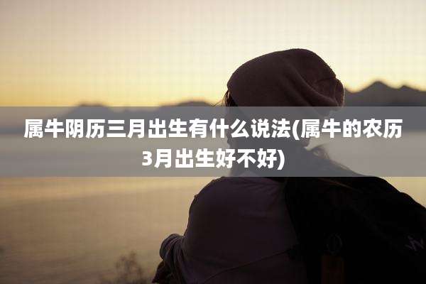 属牛阴历三月出生有什么说法(属牛的农历3月出生好不好)