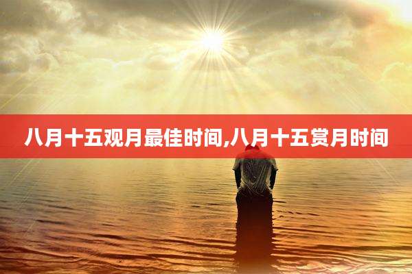 八月十五观月最佳时间,八月十五赏月时间