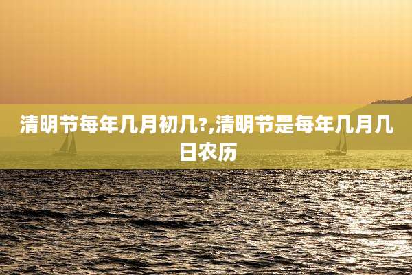 清明节每年几月初几?,清明节是每年几月几日农历