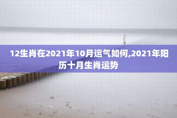 12生肖在2021年10月运气如何,2021年阳历十月生肖运势