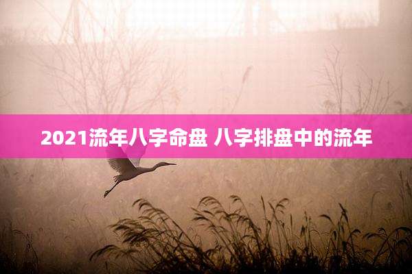2021流年八字命盘 八字排盘中的流年