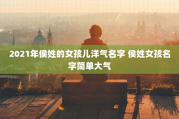 2021年侯姓的女孩儿洋气名字 侯姓女孩名字简单大气