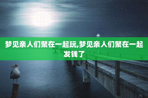 梦见亲人们聚在一起玩,梦见亲人们聚在一起发钱了