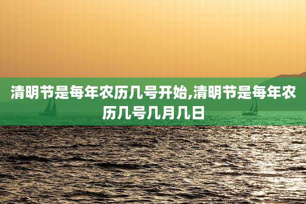 清明节是每年农历几号开始,清明节是每年农历几号几月几日