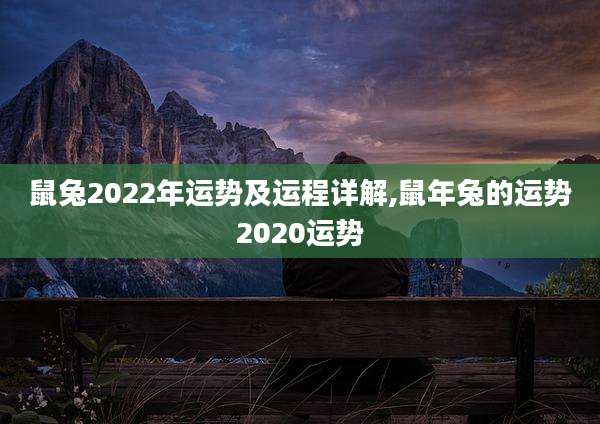 鼠兔2022年运势及运程详解,鼠年兔的运势2020运势