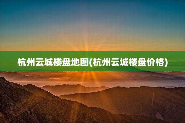 杭州云城楼盘地图(杭州云城楼盘价格)