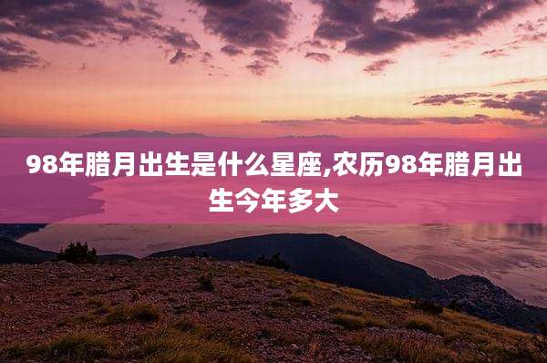 98年腊月出生是什么星座,农历98年腊月出生今年多大