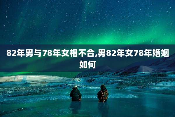 82年男与78年女相不合,男82年女78年婚姻如何
