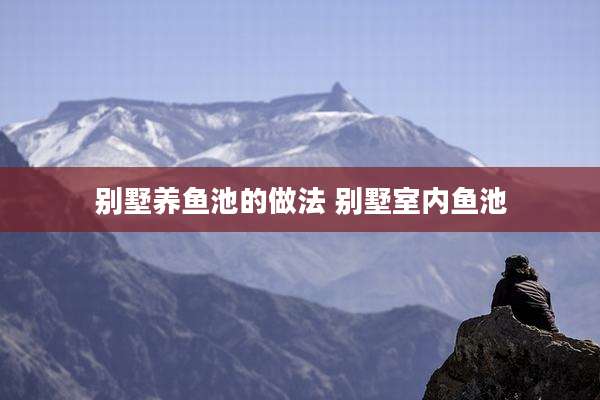 别墅养鱼池的做法 别墅室内鱼池