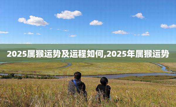 2025属猴运势及运程如何,2025年属猴运势