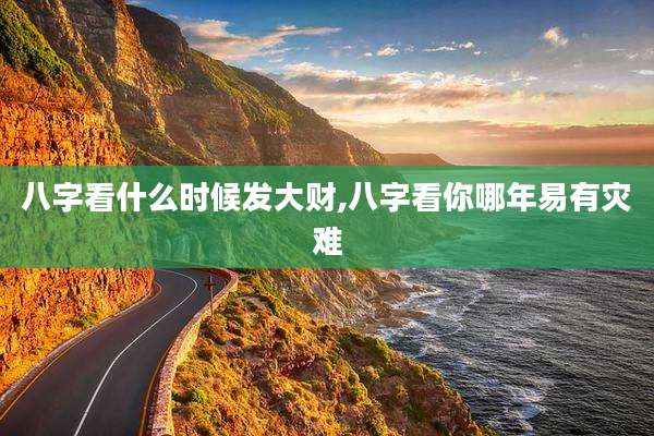 八字看什么时候发大财,八字看你哪年易有灾难