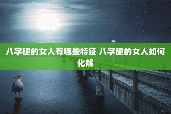 八字硬的女人有哪些特征 八字硬的女人如何化解
