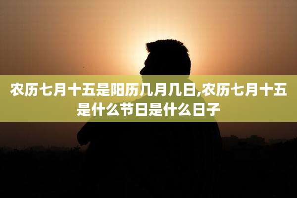 农历七月十五是阳历几月几日,农历七月十五是什么节日是什么日子
