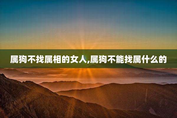 属狗不找属相的女人,属狗不能找属什么的