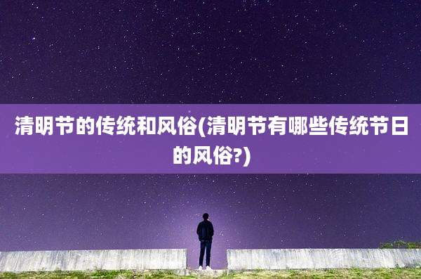 清明节的传统和风俗(清明节有哪些传统节日的风俗?)