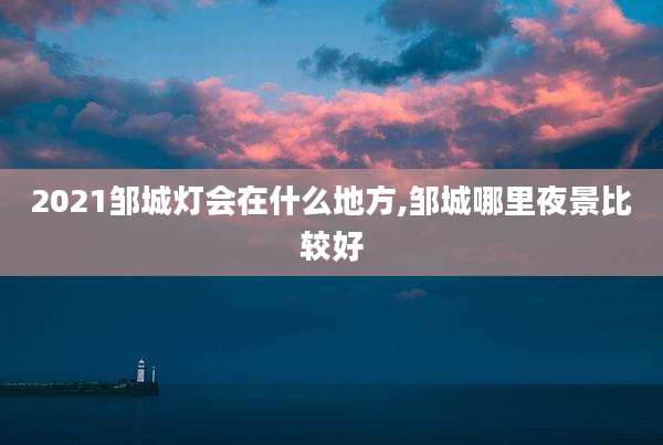 2021邹城灯会在什么地方,邹城哪里夜景比较好