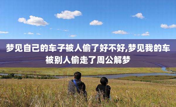 梦见自己的车子被人偷了好不好,梦见我的车被别人偷走了周公解梦