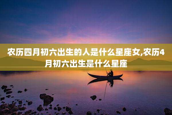 农历四月初六出生的人是什么星座女,农历4月初六出生是什么星座