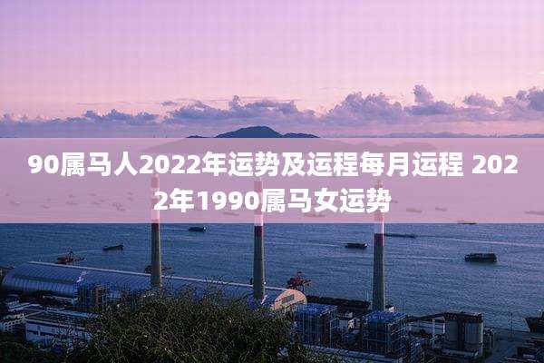 90属马人2022年运势及运程每月运程 2022年1990属马女运势