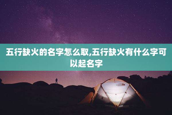 五行缺火的名字怎么取,五行缺火有什么字可以起名字