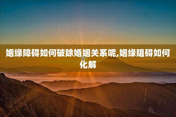 姻缘障碍如何破除婚姻关系呢,姻缘阻碍如何化解
