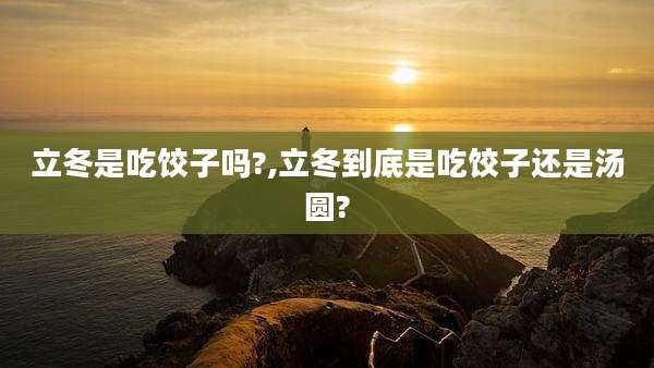 立冬是吃饺子吗?,立冬到底是吃饺子还是汤圆?