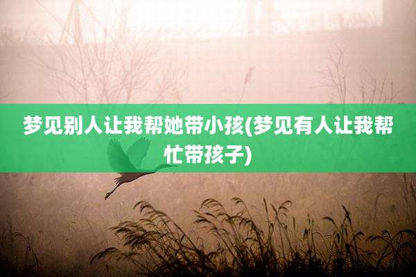 梦见别人让我帮她带小孩(梦见有人让我帮忙带孩子)