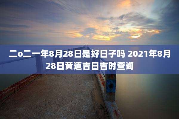 二o二一年8月28日是好日子吗 2021年8月28日黄道吉日吉时查询