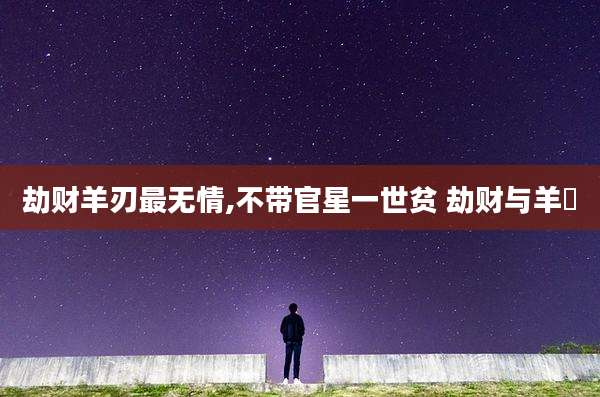 劫财羊刃最无情,不带官星一世贫 劫财与羊刅