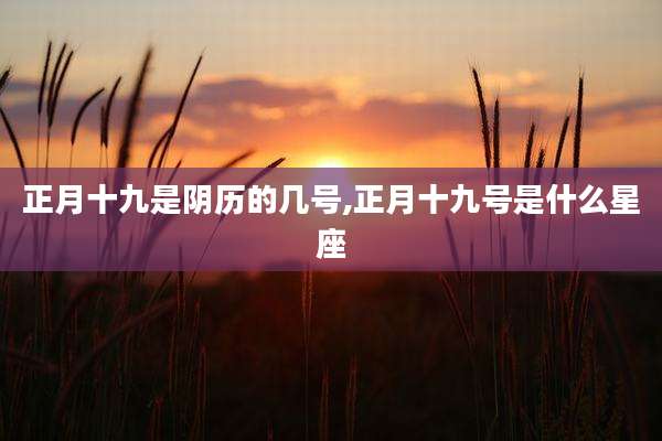 正月十九是阴历的几号,正月十九号是什么星座
