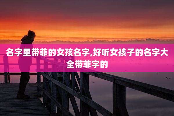 名字里带菲的女孩名字,好听女孩子的名字大全带菲字的