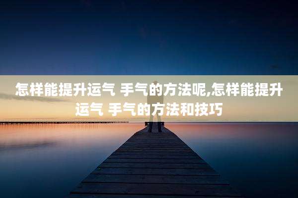 怎样能提升运气 手气的方法呢,怎样能提升运气 手气的方法和技巧