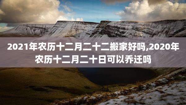 2021年农历十二月二十二搬家好吗,2020年农历十二月二十日可以乔迁吗