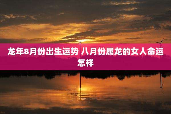 龙年8月份出生运势 八月份属龙的女人命运怎样