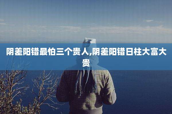 阴差阳错最怕三个贵人,阴差阳错日柱大富大贵
