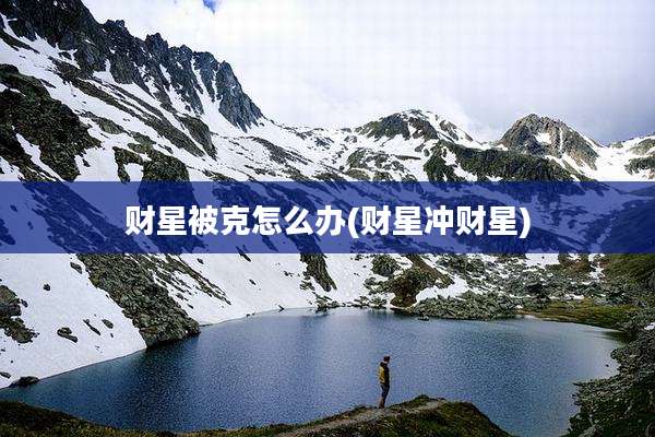 财星被克怎么办(财星冲财星)