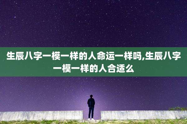 生辰八字一模一样的人命运一样吗,生辰八字一模一样的人合适么