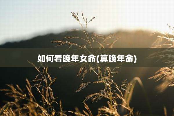 如何看晚年女命(算晚年命)