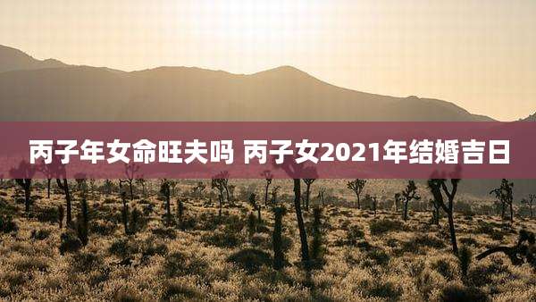 丙子年女命旺夫吗 丙子女2021年结婚吉日