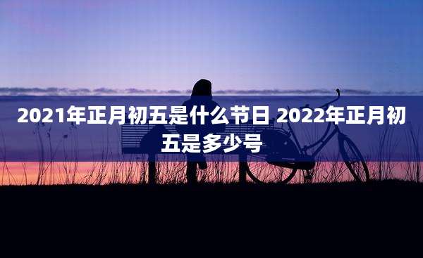 2021年正月初五是什么节日 2022年正月初五是多少号